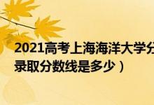 2021高考上海海洋大學分數(shù)線(2021年上海海洋大學各省錄取分數(shù)線是多少)