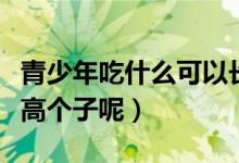 青少年吃什么可以長高（青少年吃什么可以長高個(gè)子呢）