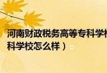河南財政稅務高等?？茖W校網站（2022河南財政稅務高等?？茖W校怎么樣）
