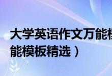 大學(xué)英語(yǔ)作文萬(wàn)能模板例文（大學(xué)英語(yǔ)作文萬(wàn)能模板精選）