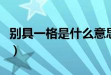 別具一格是什么意思?。▌e具一格是什么意思）