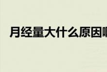 月經(jīng)量大什么原因?。ㄔ陆?jīng)量大什么原因）