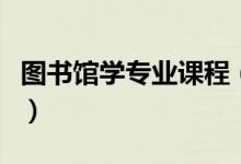 圖書館學專業(yè)課程（圖書館學專業(yè)課程有哪些）