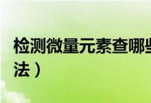 檢測微量元素查哪些內(nèi)容（檢測微量元素的方法）