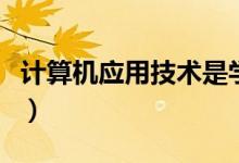 計(jì)算機(jī)應(yīng)用技術(shù)是學(xué)什么的（主要課程有哪些）