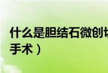 什么是膽結(jié)石微創(chuàng)切除術(shù)（什么是膽結(jié)石微創(chuàng)手術(shù)）