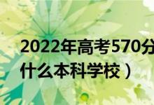 2022年高考570分左右能上哪些大學（能上什么本科學校）