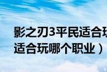影之刃3平民適合玩哪個職業(yè)（影之刃3平民適合玩哪個職業(yè)）