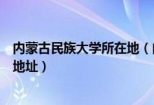 內(nèi)蒙古民族大學(xué)所在地（內(nèi)蒙古民族大學(xué)有幾個(gè)校區(qū)及校區(qū)地址）
