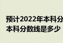 預(yù)計2022年本科分數(shù)線黑龍江(預(yù)計2022年本科分數(shù)線是多少)