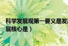 科學發(fā)展觀第一要義是發(fā)展什么(科學發(fā)展觀第一要義是發(fā)展核心是)