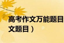 高考作文萬能題目新穎（20個(gè)新穎的萬能作文題目）