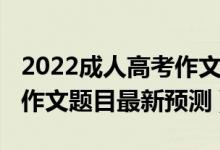2022成人高考作文必背十篇（2022全國高考作文題目最新預測）