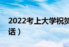 2022考上大學祝賀詞精選（恭喜考上大學的話）