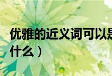 優(yōu)雅的近義詞可以是動(dòng)聽嗎（優(yōu)雅的近義詞是什么）