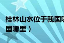 桂林山水位于我國(guó)哪里（桂林山水具體位于我國(guó)哪里）