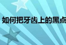 如何把牙齒上的黑點去掉（如何把牙齒變白）