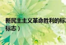 新民主主義革命勝利的標志是什么(新民主主義革命勝利的標志)