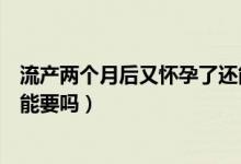 流產(chǎn)兩個(gè)月后又懷孕了還能流產(chǎn)嗎（流產(chǎn)兩個(gè)月后又懷孕了能要嗎）