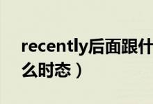recently后面跟什么時態(tài)（recently后跟什么時態(tài)）