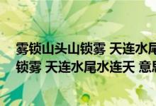 霧鎖山頭山鎖霧 天連水尾水連天 意思二年級(jí)（霧鎖山頭山鎖霧 天連水尾水連天 意思）