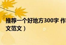 推薦一個(gè)好地方300字 作文（推薦一個(gè)好地方300字左右作文范文）