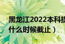 黑龍江2022本科提前批征集志愿填報時間（什么時候截止）