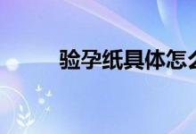 驗孕紙具體怎么用（驗孕紙咋用）