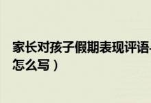 家長對孩子假期表現(xiàn)評語與建議（家長對孩子假期表現(xiàn)評語怎么寫）