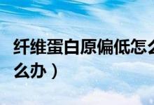 纖維蛋白原偏低怎么恢復（纖維蛋白原偏低怎么辦）