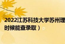 2022江蘇科技大學(xué)蘇州理工學(xué)院錄取時間及查詢?nèi)肟冢ㄊ裁磿r候能查錄?。?class=