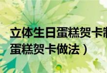 立體生日蛋糕賀卡制作簡(jiǎn)單又漂亮（立體生日蛋糕賀卡做法）