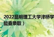 2022昆明理工大學津橋學院錄取時間及查詢?nèi)肟冢ㄊ裁磿r候能查錄?。?class=