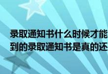 錄取通知書什么時(shí)候才能收到2021（2022怎么才能知道收到的錄取通知書是真的還是假的）