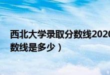西北大學(xué)錄取分數(shù)線2020理科（2020西北大學(xué)高考錄取分數(shù)線是多少）