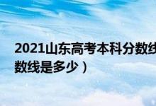 2021山東高考本科分數(shù)線編導專業(yè)（2021山東高考本科分數(shù)線是多少）