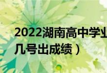 2022湖南高中學(xué)業(yè)水平考試成績(jī)查詢時(shí)間（幾號(hào)出成績(jī)）
