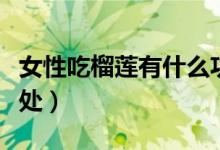 女性吃榴蓮有什么功效（女性吃榴蓮有什么好處）