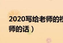 2020寫(xiě)給老師的祝福語(yǔ)8個(gè)字（簡(jiǎn)短祝福老師的話(huà)）