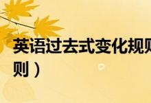 英語(yǔ)過(guò)去式變化規(guī)則背誦（英語(yǔ)過(guò)去式變化規(guī)則）