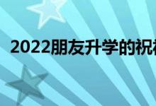 2022朋友升學(xué)的祝福語（升學(xué)宴祝福賀詞）