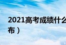 2021高考成績(jī)什么時(shí)候出（高考成績(jī)哪天公布）