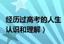 經(jīng)歷過高考的人生（高考經(jīng)歷分享：對(duì)高考的認(rèn)識(shí)和理解）