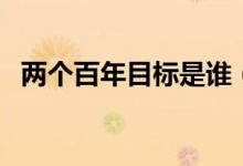 兩個(gè)百年目標(biāo)是誰（兩個(gè)百年目標(biāo)是什么）