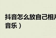 抖音怎么放自己相片進(jìn)去（抖音怎么放自己的音樂）
