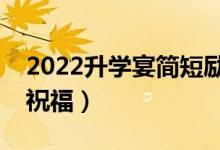 2022升學(xué)宴簡短勵(lì)志祝福（送給同學(xué)的升學(xué)祝福）