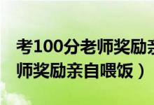 考100分老師獎勵親自喂飯（學(xué)生考100分老師獎勵親自喂飯）