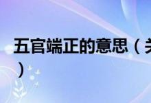 五官端正的意思（關(guān)于五官端正的意思的介紹）