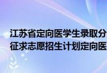 江蘇省定向醫(yī)學(xué)生錄取分數(shù)線2021（江蘇2022本科提前批征求志愿招生計劃定向醫(yī)學(xué)生）