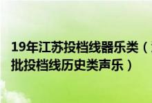19年江蘇投檔線器樂類（江蘇2022藝術(shù)類本科提前批第2小批投檔線歷史類聲樂）